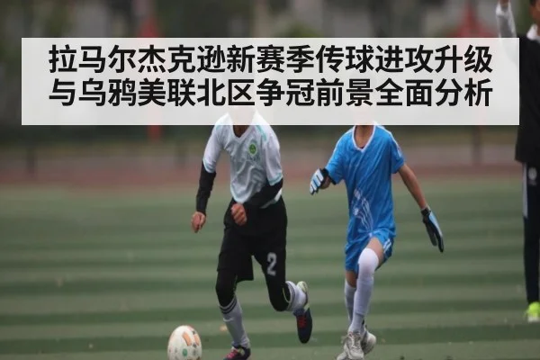 拉马尔杰克逊新赛季传球进攻升级与乌鸦美联北区争冠前景全面分析 - kaiyun