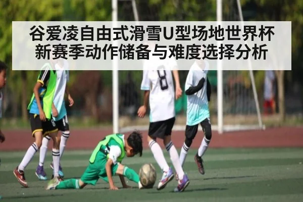 谷爱凌自由式滑雪U型场地世界杯新赛季动作储备与难度选择分析