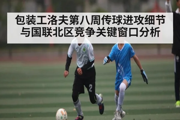 包装工洛夫第八周传球进攻细节与国联北区竞争关键窗口分析
