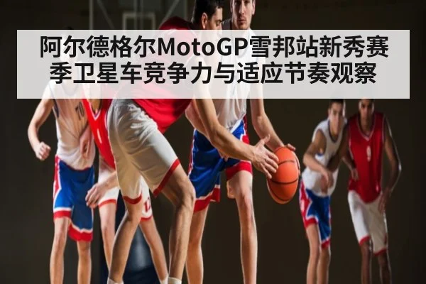 阿尔德格尔MotoGP雪邦站新秀赛季卫星车竞争力与适应节奏观察
