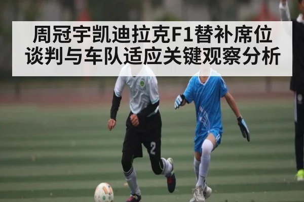 周冠宇凯迪拉克F1替补席位谈判与车队适应关键观察分析 | kaiyun